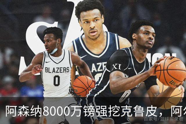 阿森纳8000万镑强挖克鲁皮，阿尔特塔冬窗补强锋线